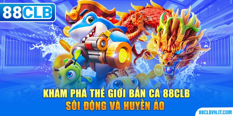 Khám phá thế giới bắn cá 88CLB sôi động và huyền ảo 