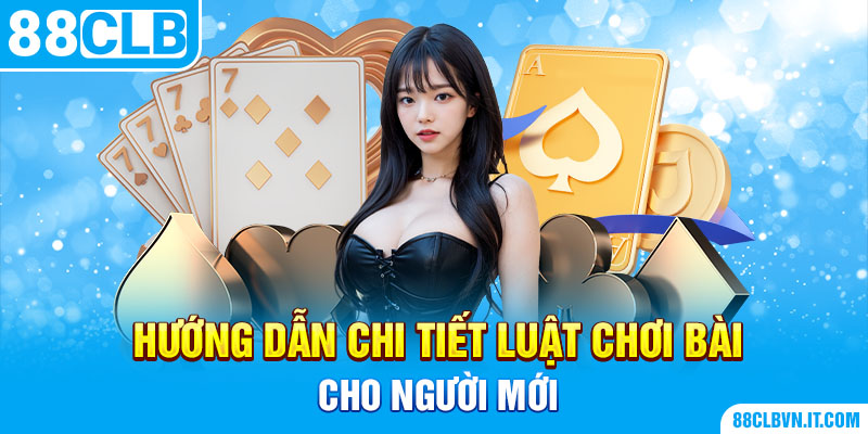 Hướng dẫn chi tiết luật chơi bài cho người mới