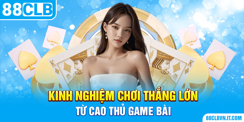 Kinh nghiệm chơi thắng lớn từ cao thủ game bài